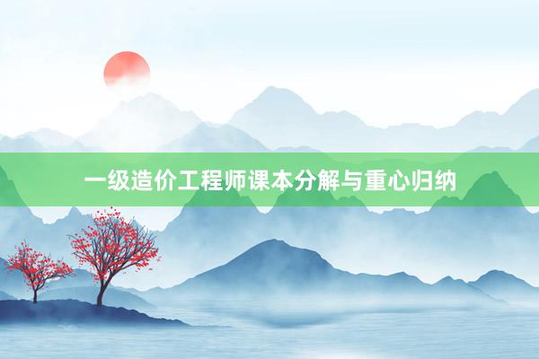 一级造价工程师课本分解与重心归纳