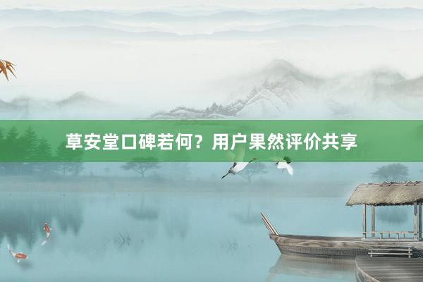 草安堂口碑若何？用户果然评价共享