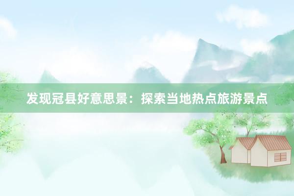发现冠县好意思景：探索当地热点旅游景点