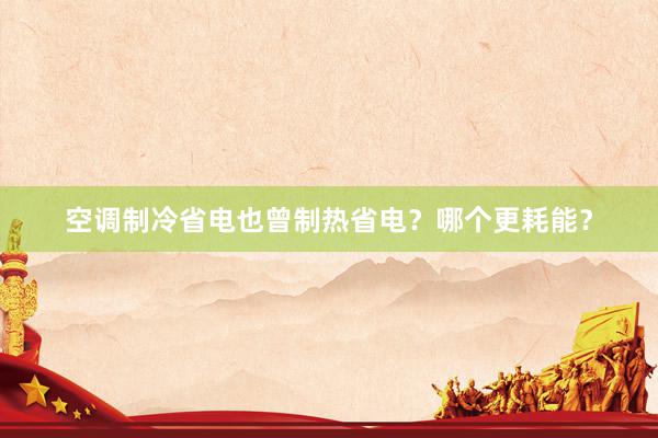 空调制冷省电也曾制热省电？哪个更耗能？