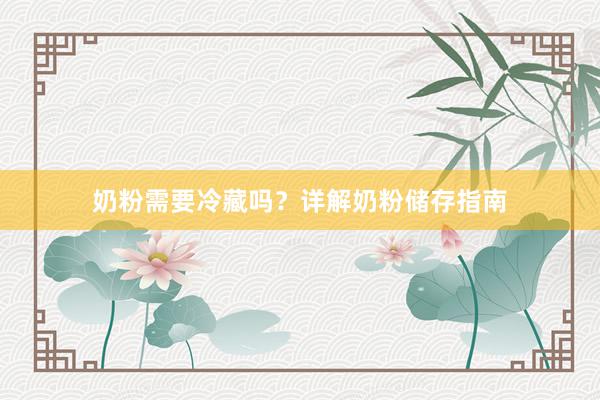 奶粉需要冷藏吗？详解奶粉储存指南