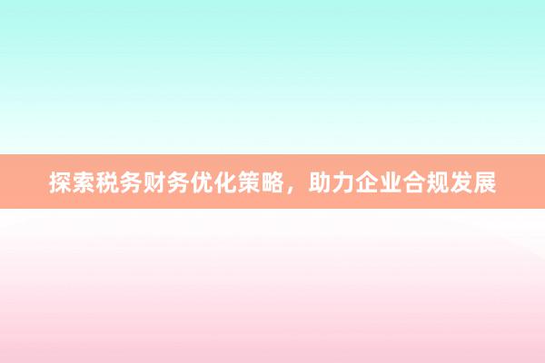 探索税务财务优化策略，助力企业合规发展