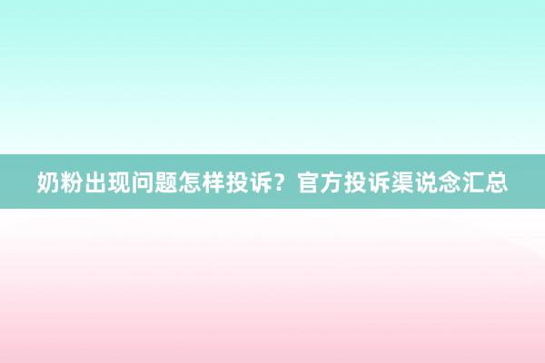 奶粉出现问题怎样投诉？官方投诉渠说念汇总