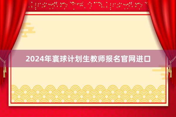 2024年寰球计划生教师报名官网进口
