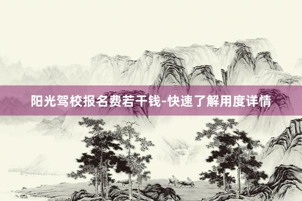 阳光驾校报名费若干钱-快速了解用度详情