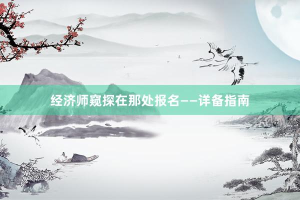 经济师窥探在那处报名——详备指南