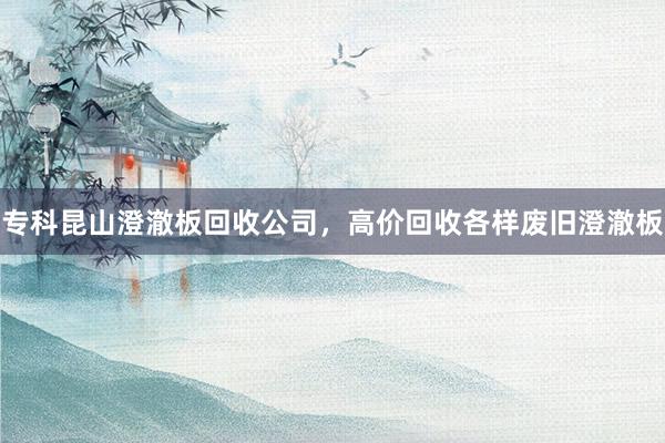 专科昆山澄澈板回收公司，高价回收各样废旧澄澈板